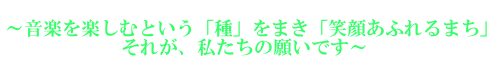 ～音楽を楽しむという「種」をまき「笑顔あふれるまち」を育てよう～  　　　　　　　　それが、私たちの願いです